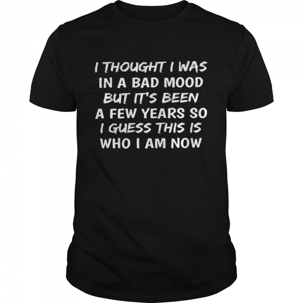 I thought i was in a bad mood but its’s been a few years so i guess this is who i am now shirt1s