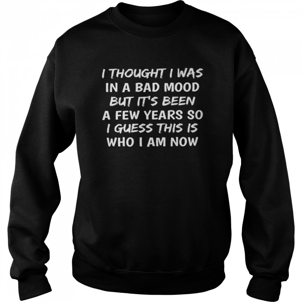 I thought i was in a bad mood but it’s been a few years so i guess this is who i am now shirt1 Unisex Sweatshirt