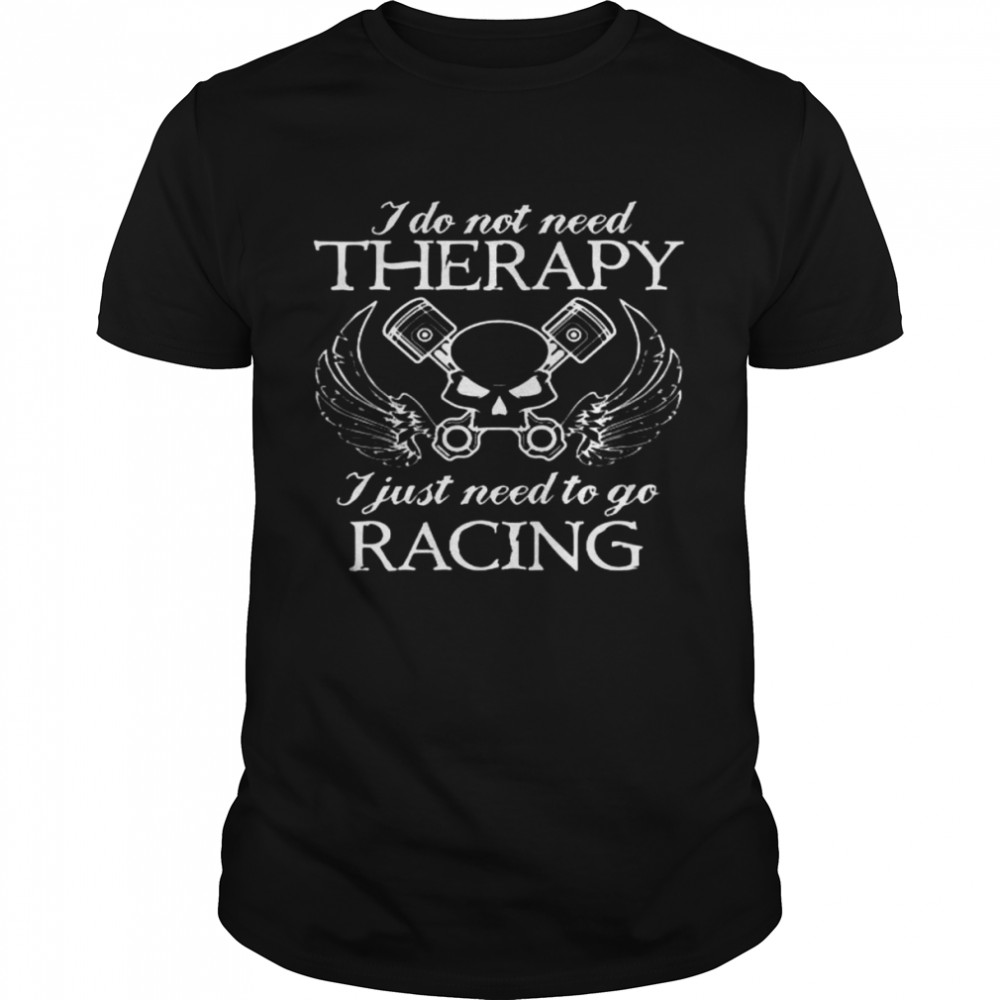I Do Not Need Therapy I Just Need To Go Racing Shirt