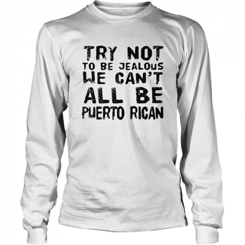 Try not to be jealous we can’t all be Puerto Rican shirt Long Sleeved T-shirt