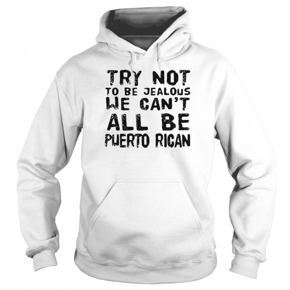 Try not to be jealous we can’t all be Puerto Rican shirt Unisex Hoodie