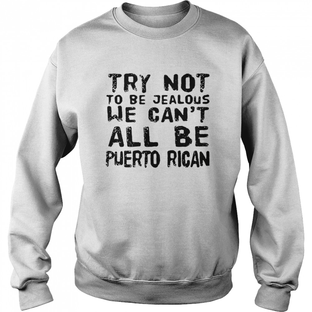 Try not to be jealous we can’t all be Puerto Rican shirt Unisex Sweatshirt
