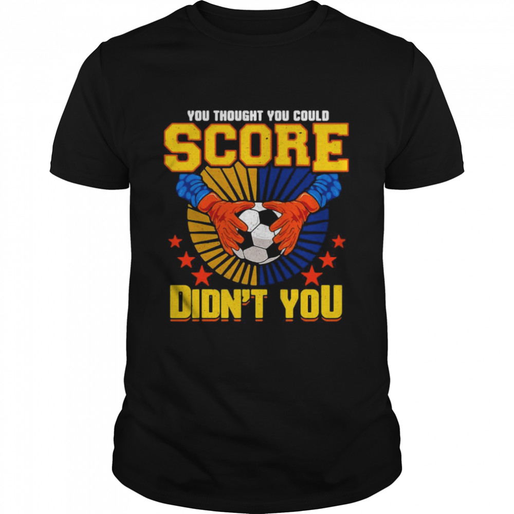 Soccer Goalkeeper Football Goalkeeper You Thought You Could Score Didn’t You  Classic Men's T-shirt