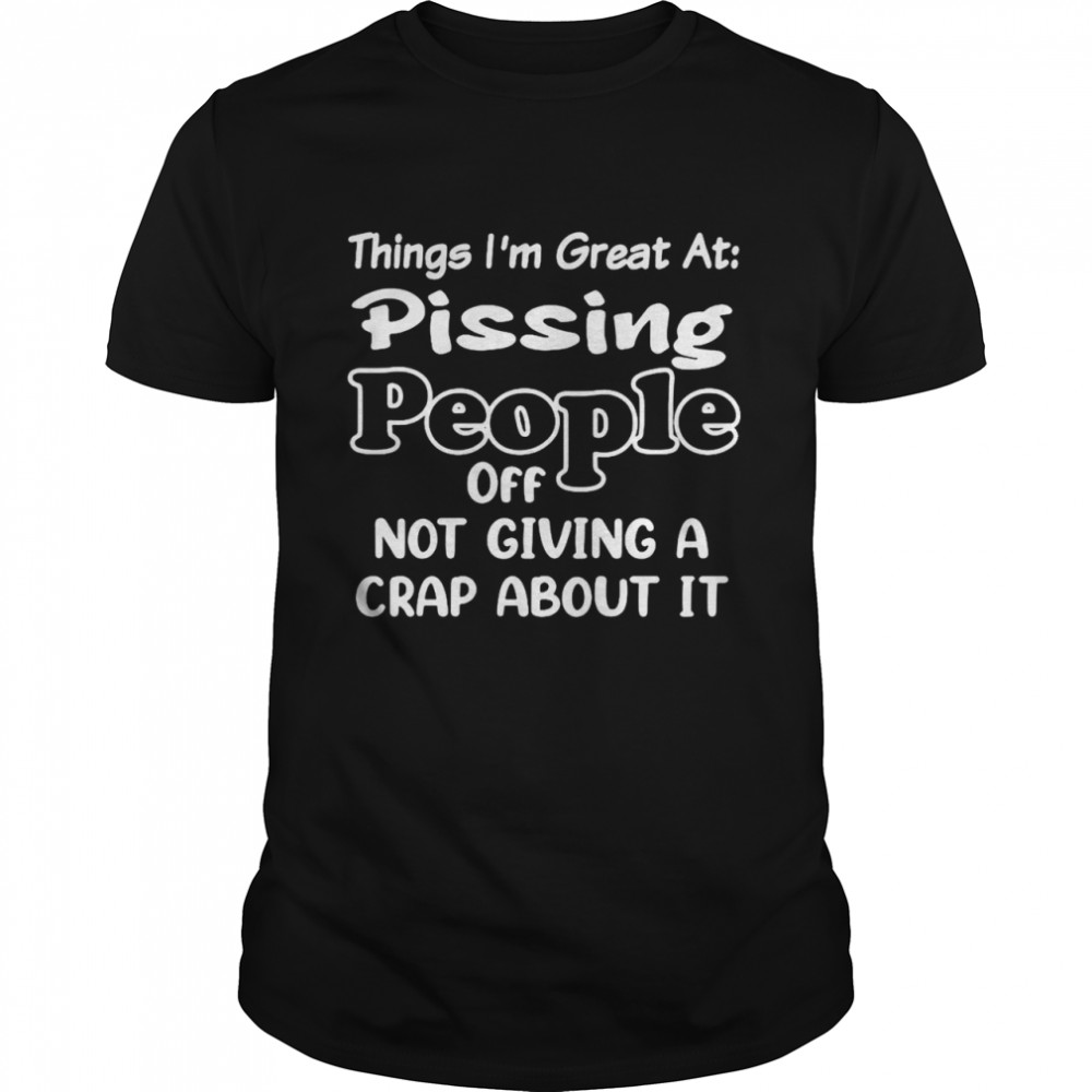 Things I’m Great At Pissing People Off Not Giving A Crap About It Shirt