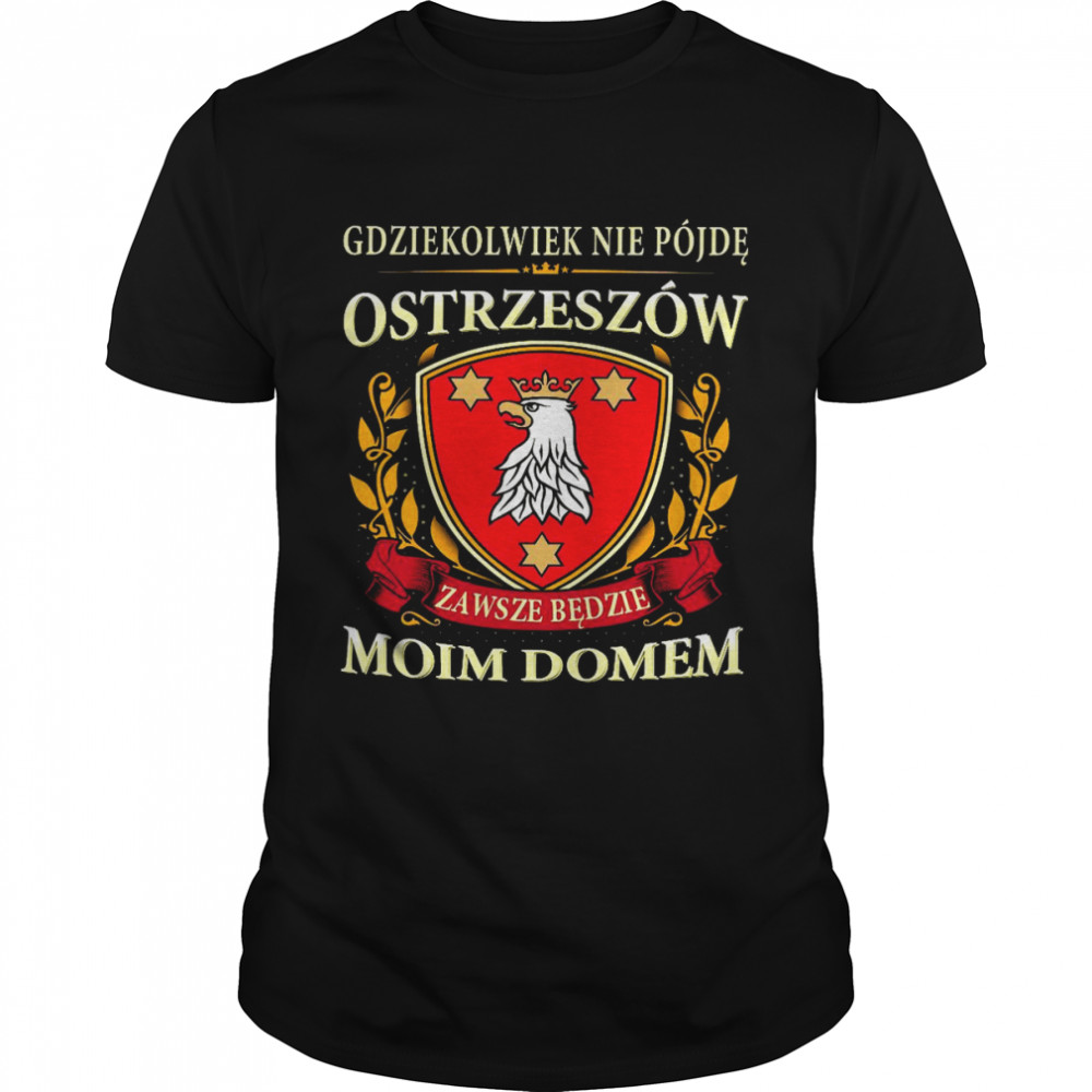 Gdziekolwiek nie pojde ostrzeszow zawsze bedzie moim domem shirts