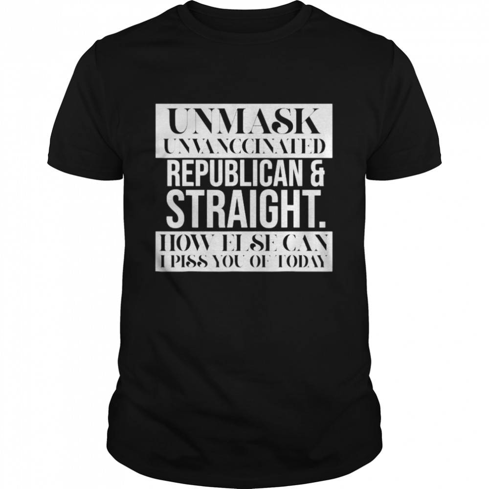 Unmask Unvaccinated Republican straight how else can I piss of today shirts