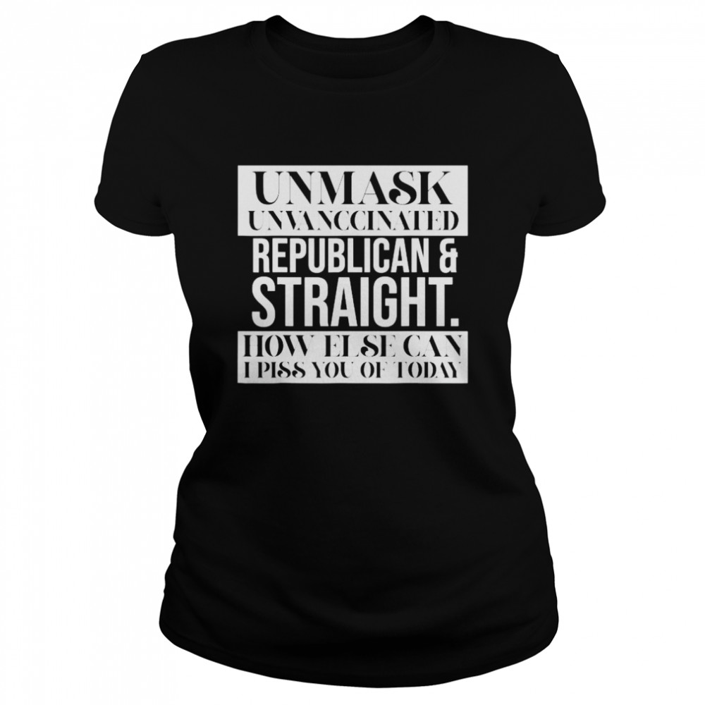 Unmask Unvaccinated Republican straight how else can I piss of today shirt Classic Women's T-shirt