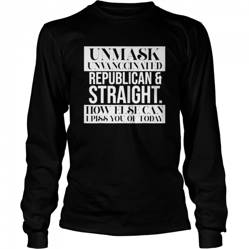 Unmask Unvaccinated Republican straight how else can I piss of today shirt Long Sleeved T-shirt