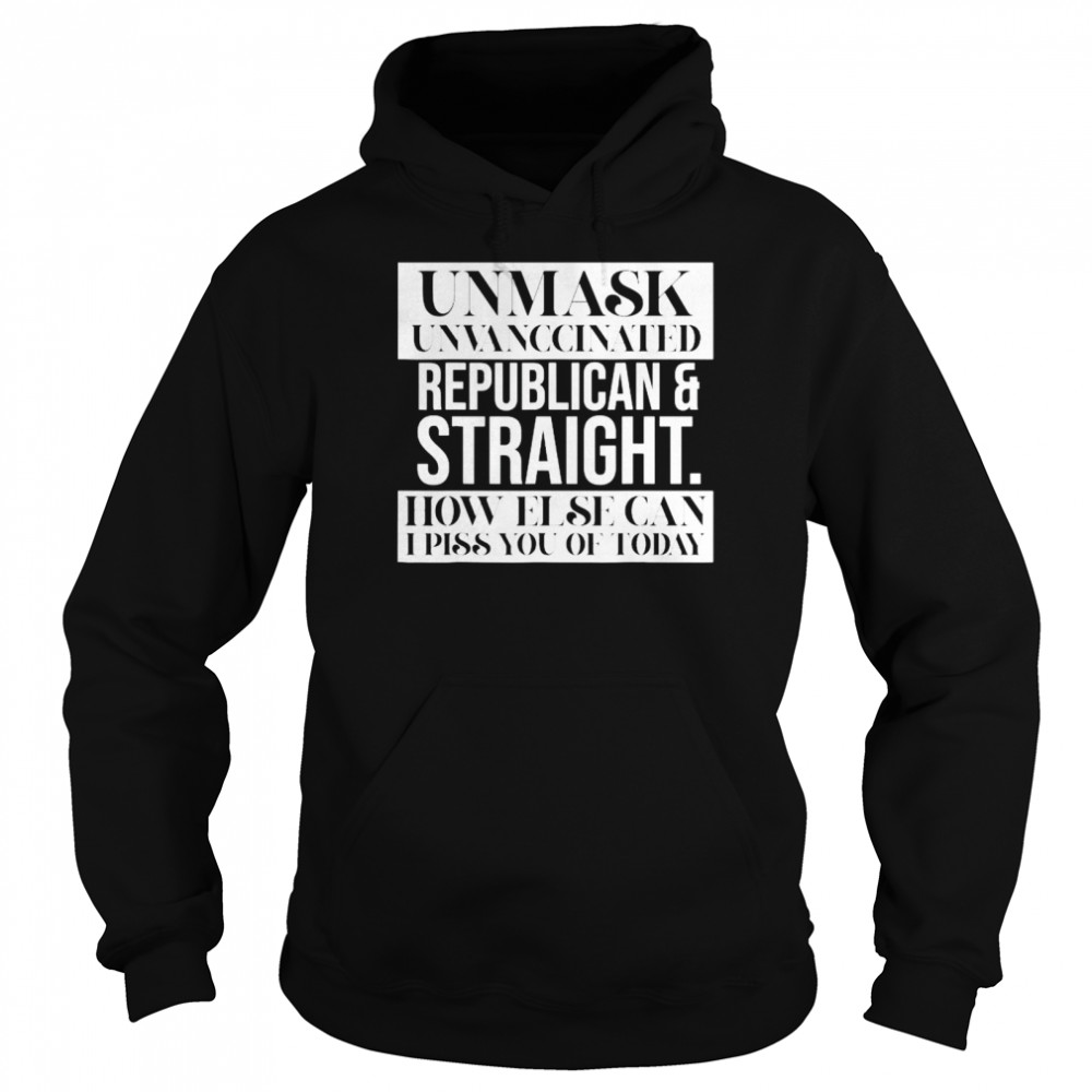 Unmask Unvaccinated Republican straight how else can I piss of today shirt Unisex Hoodie
