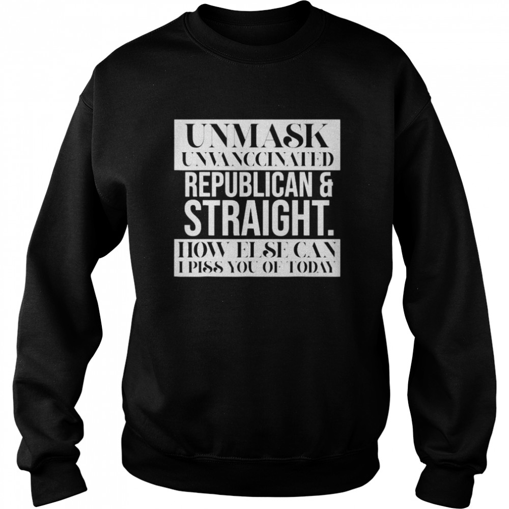 Unmask Unvaccinated Republican straight how else can I piss of today shirt Unisex Sweatshirt