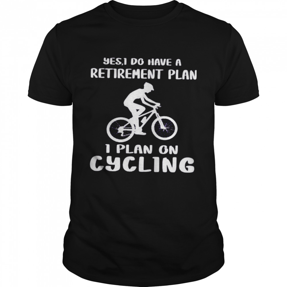 Yes I Do Have A Retirement Plan I Plan On Cycling shirts