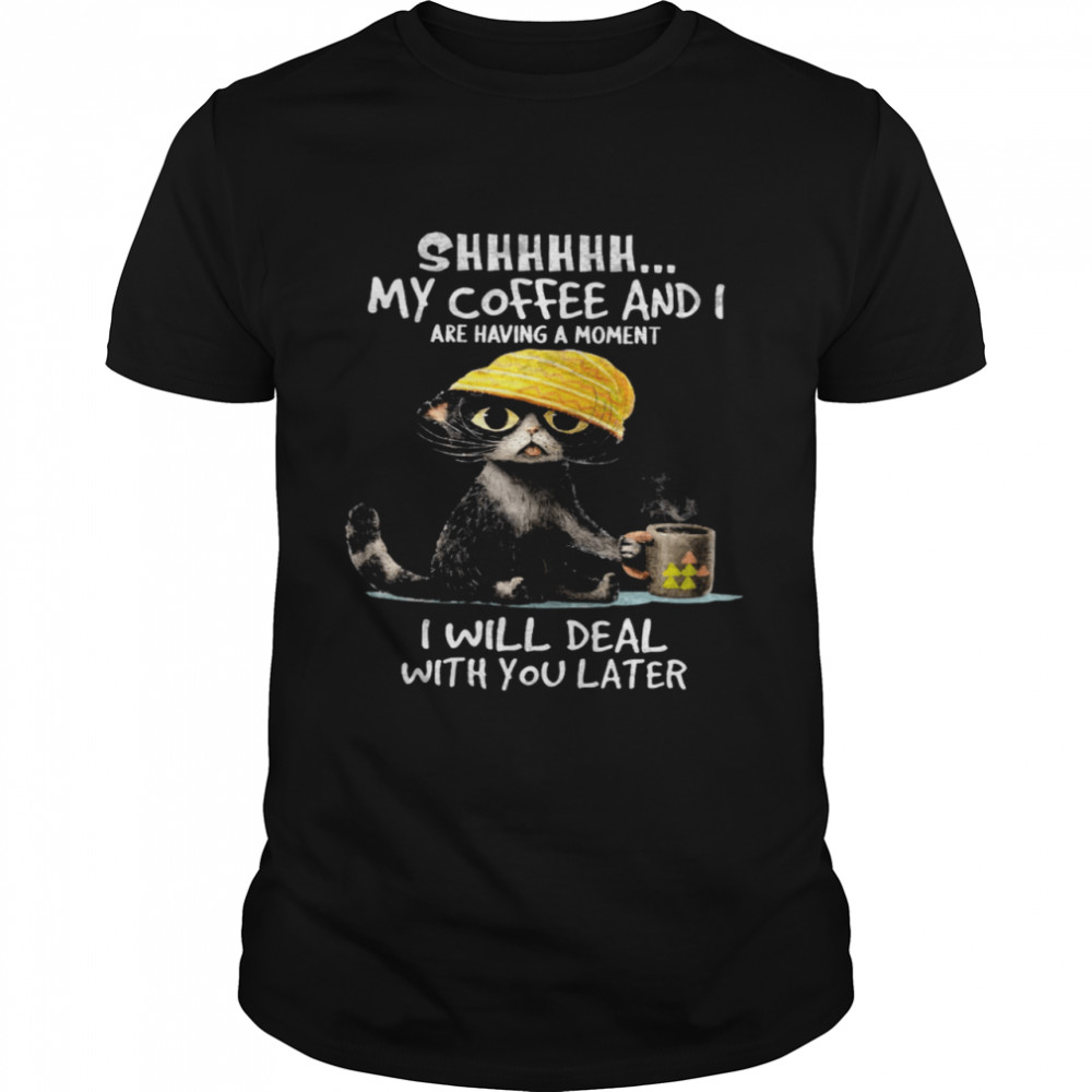 Cat Shhhhh My Coffee And I Are Having A Moment I Will Deal With You Later shirt