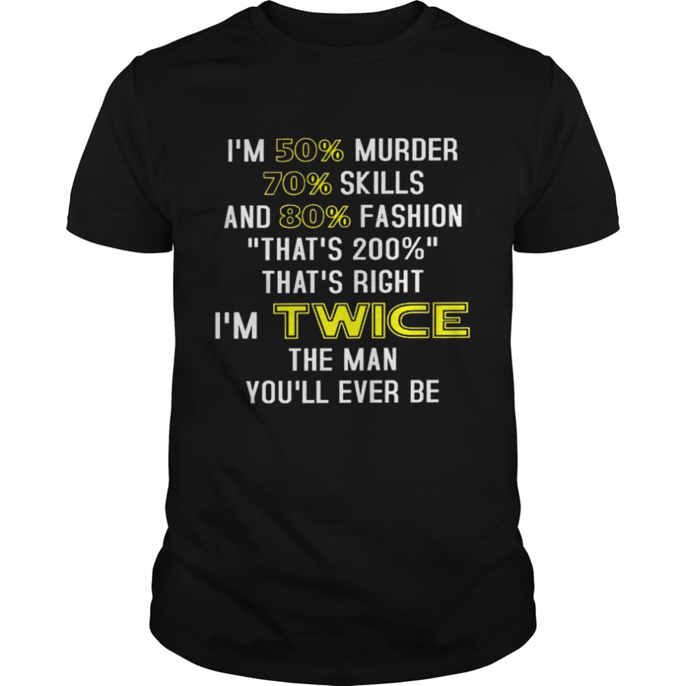 Im 50s% murder 70s% skills and 80s% fashion thats 200s% thats right im twice the man youll ever be shirts