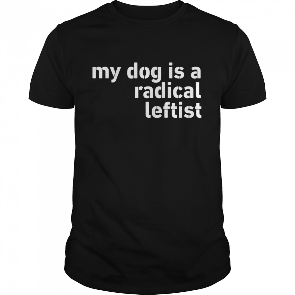 My dog is a radical leftist shirt