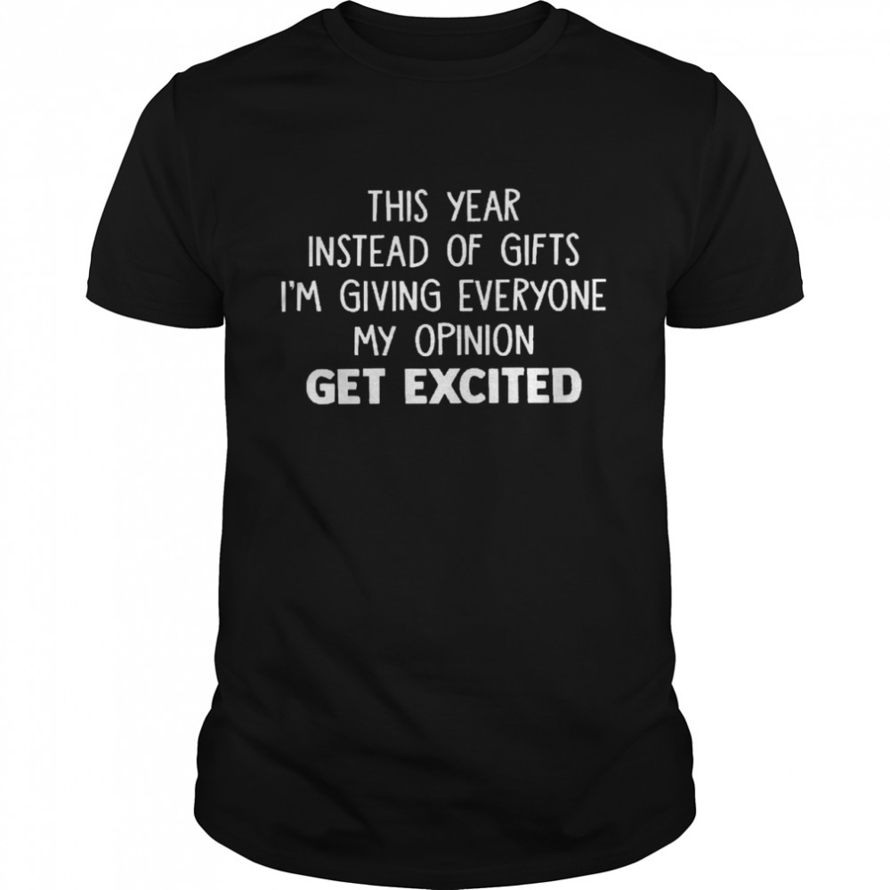 This year instead of gifts im giving everyone my opinion get excited shirts