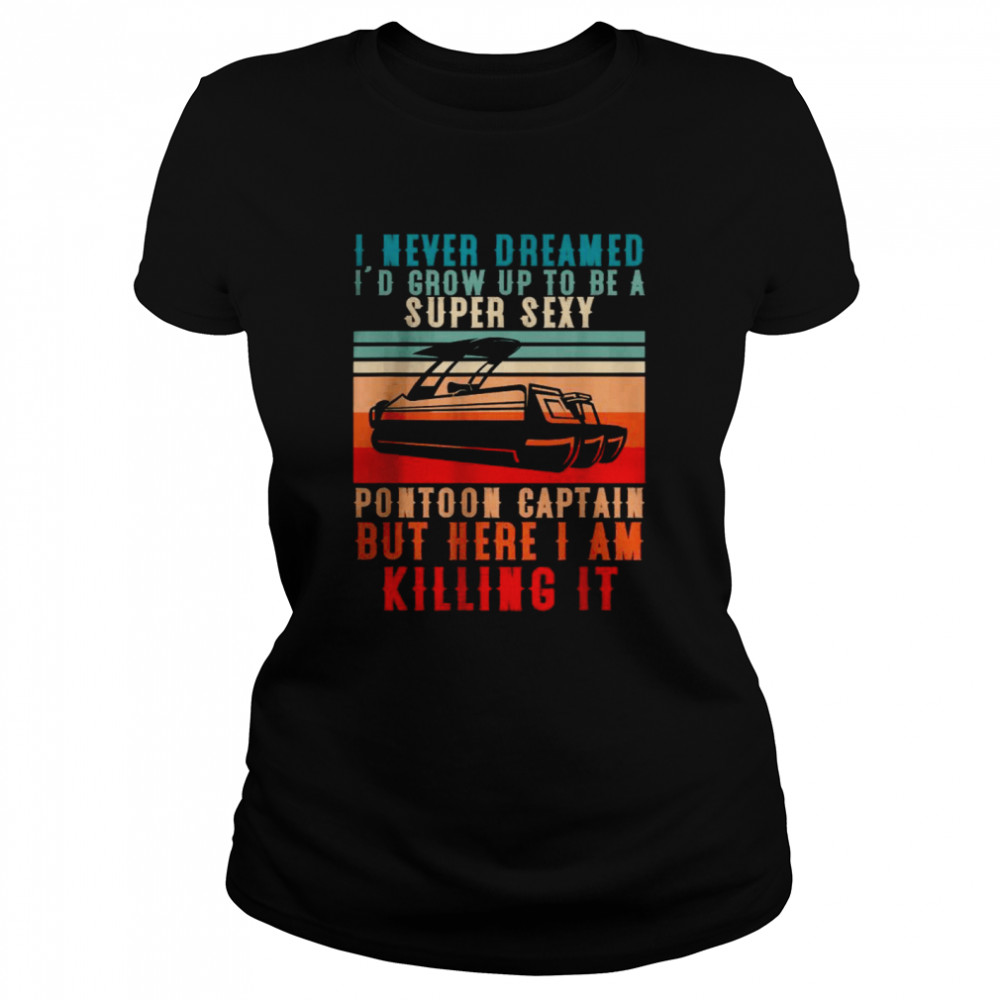 I Never Dreamed Id Grow Up To Be A Super Sexy Pontoon Captain But Here I Am Killing It shirt Classic Women's T-shirt