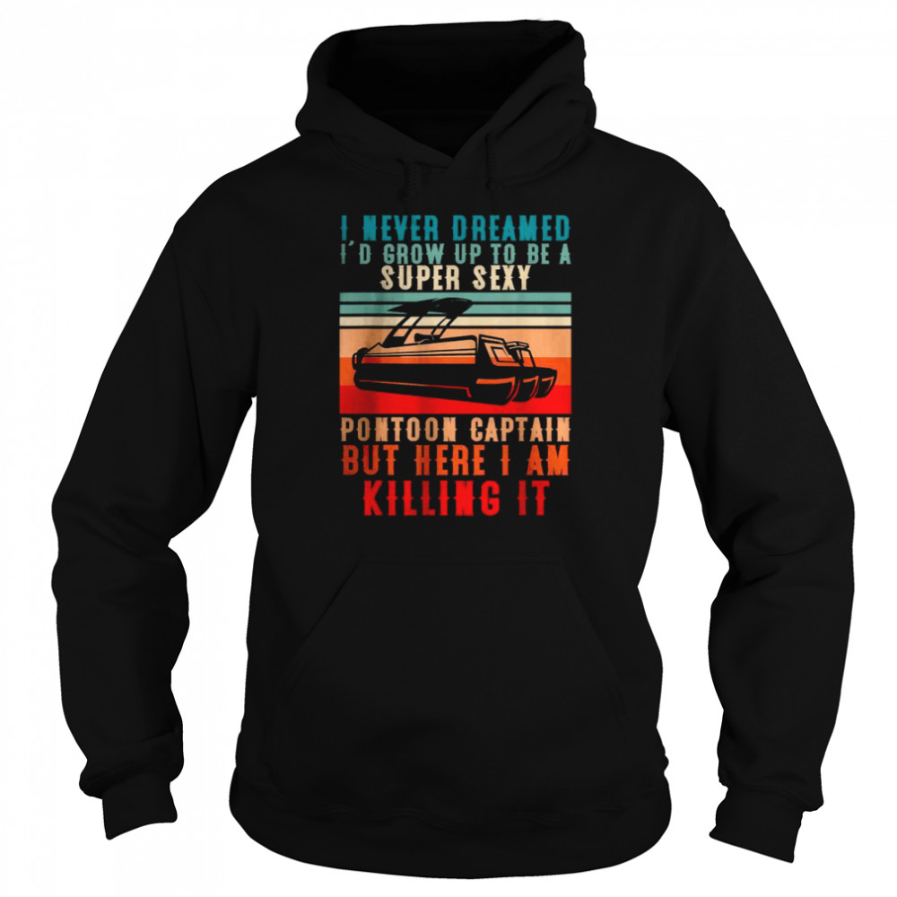 I Never Dreamed Id Grow Up To Be A Super Sexy Pontoon Captain But Here I Am Killing It shirt Unisex Hoodie