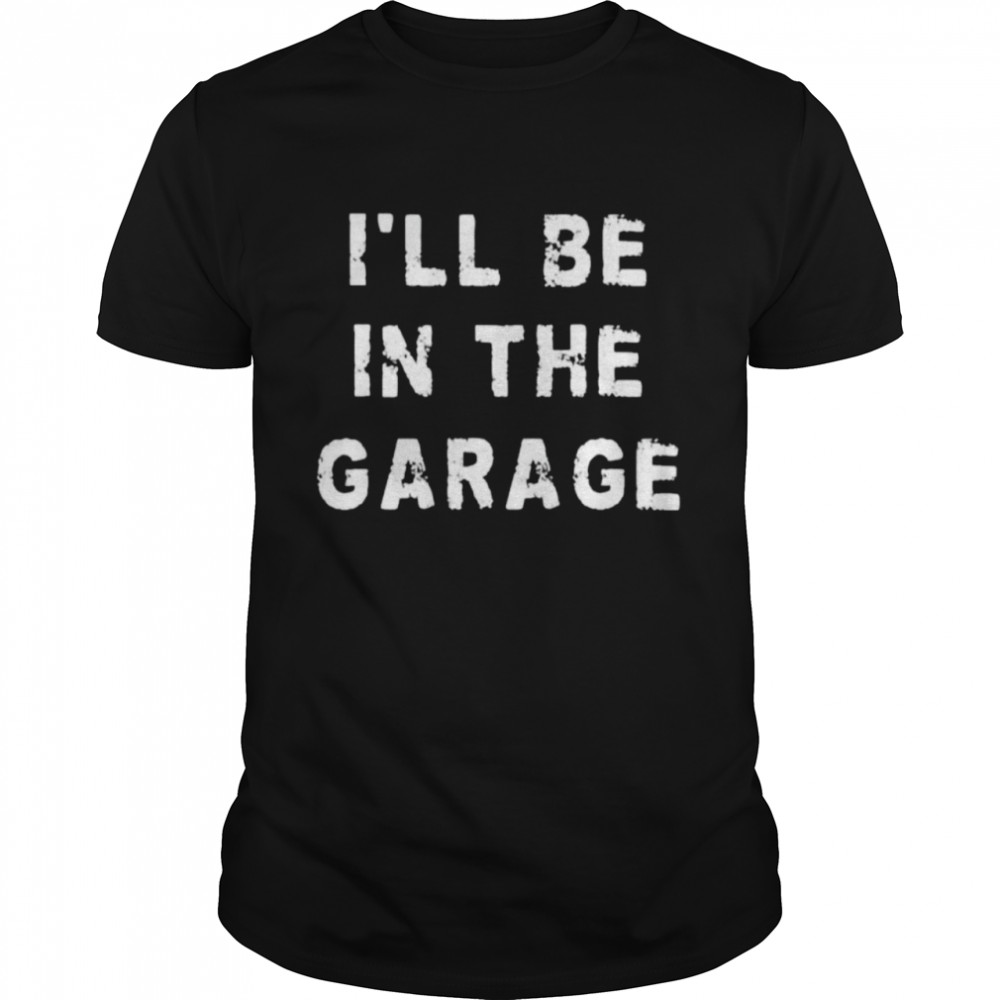 I’ll Be In The Garage Dad Work Repair Car Funny T-Shirt