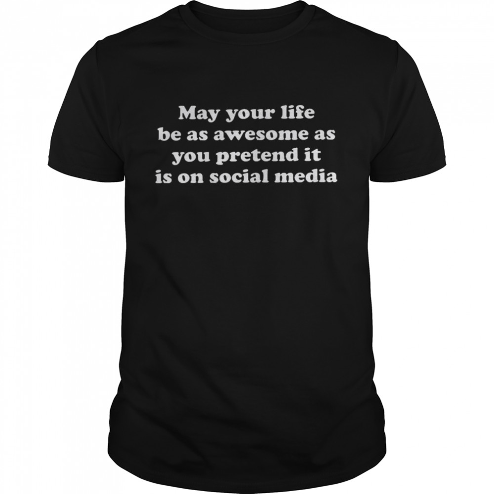 May your life be as awesome as you pretend it is on social media shirts