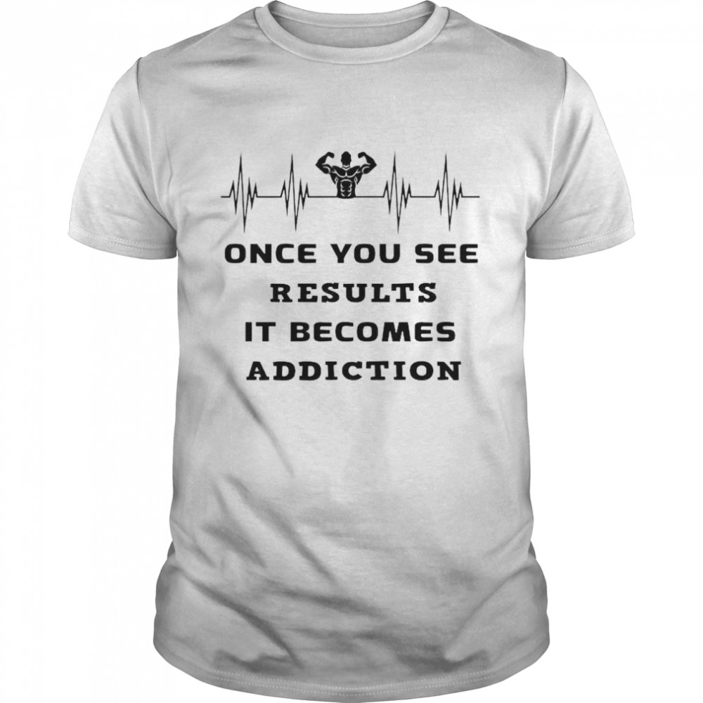 Once you see results it becomes an addiction shirt