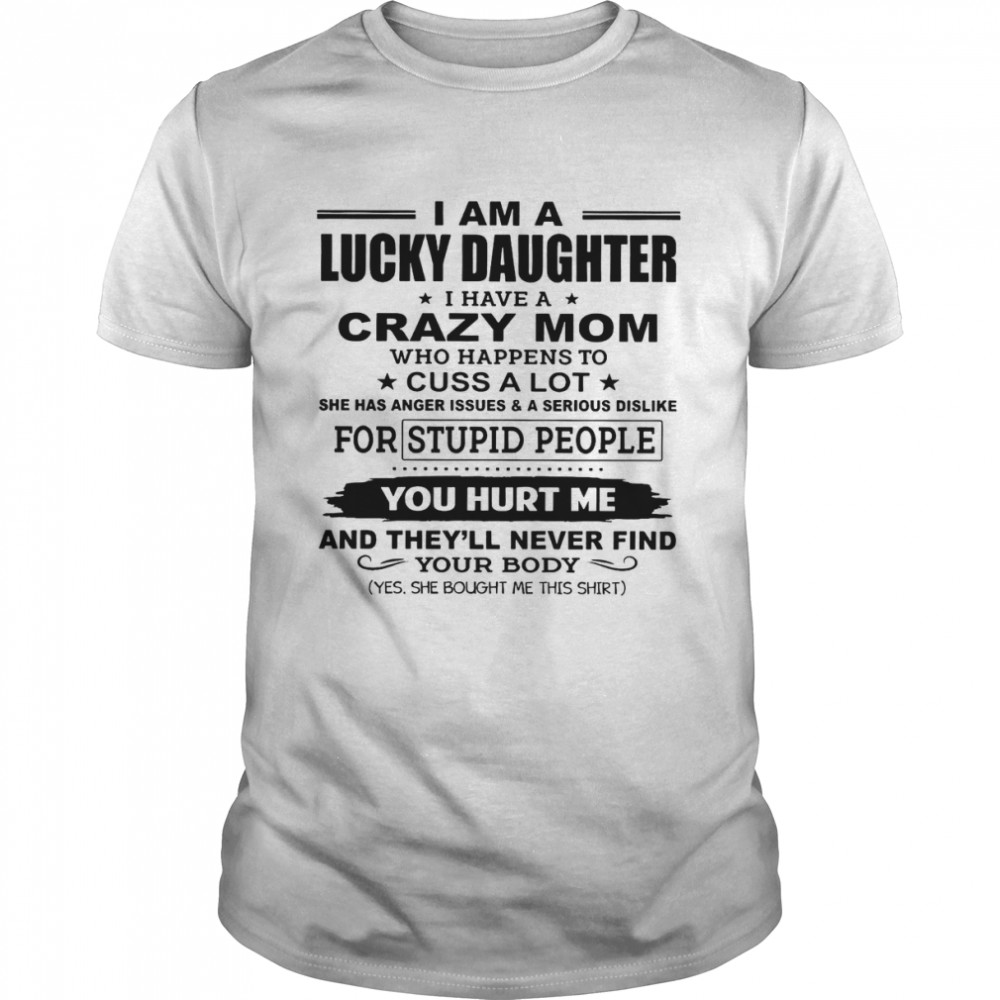 I Am A Lucky Daughter I Have A Crazy Mom Who Happens To Cuss A Lot She Has Anger Issues A Serious Dislike For Stupid People You Hurt Me Shirts