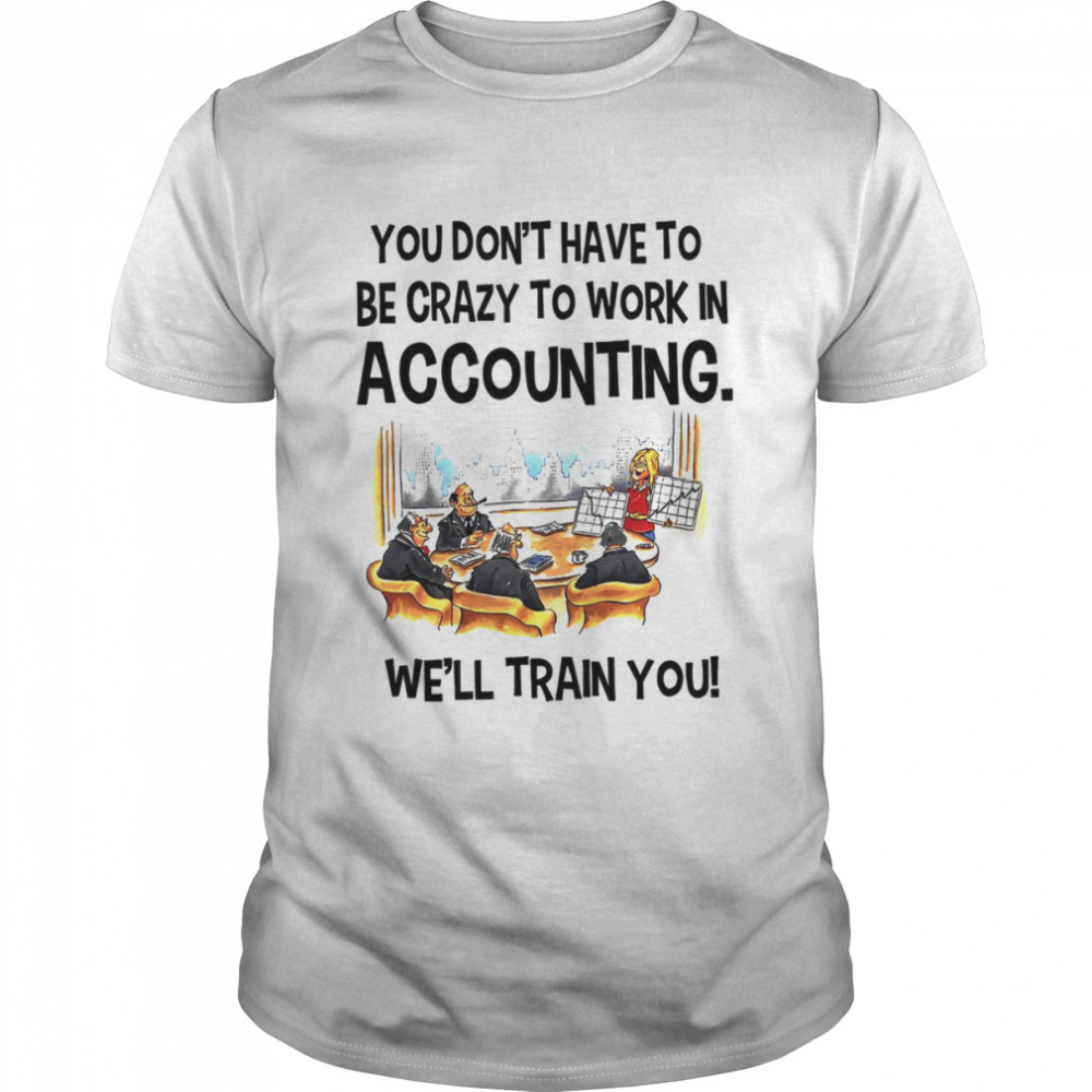You don’t have to be crazy to work in accounting we’ll train you shirt