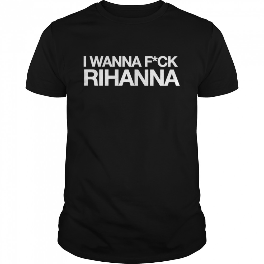I wanna fuck rihanna shirt