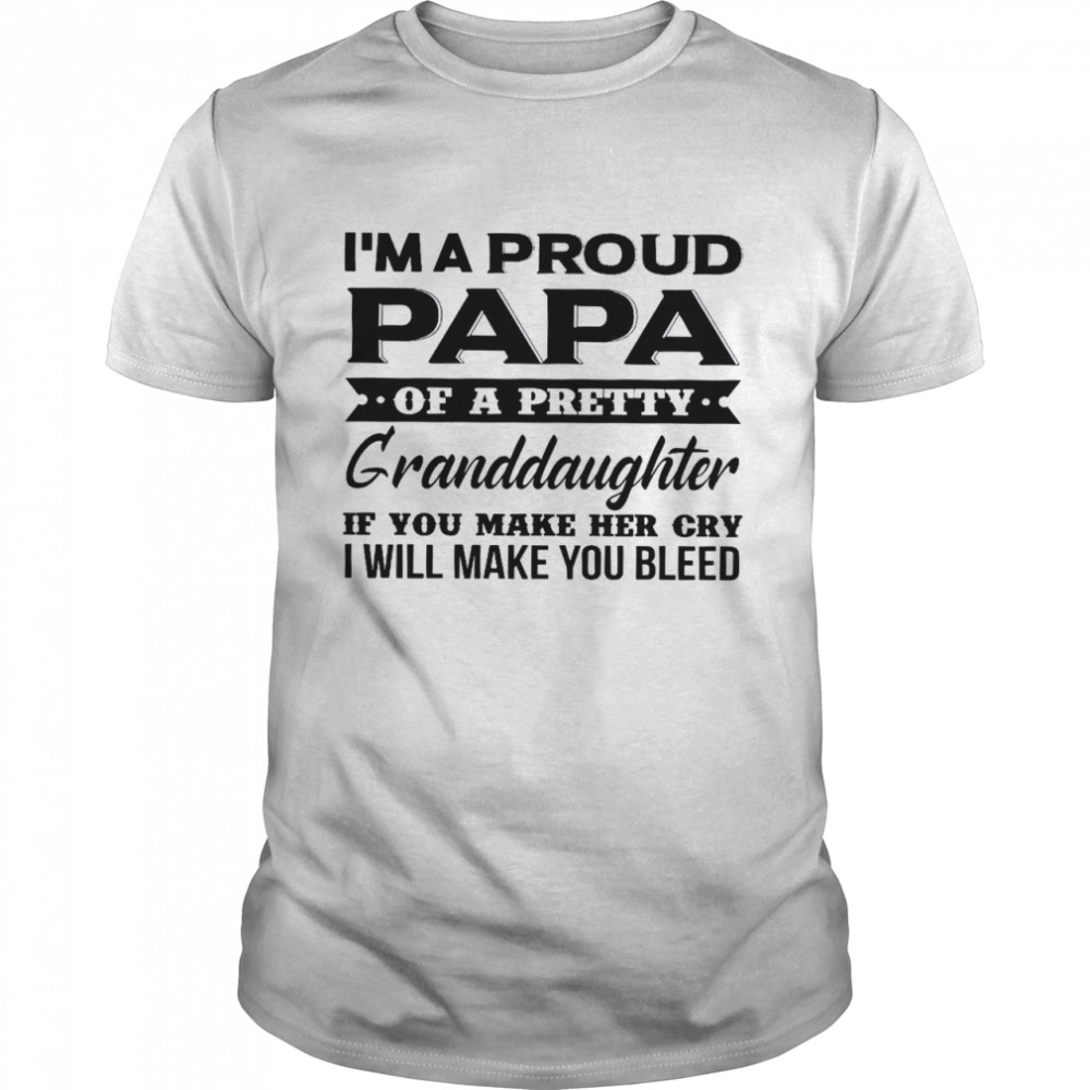 Is’m A Proud Papa Of A Pretty Granddaughter If You Make Her Cry I Will Make You Bleed Shirts