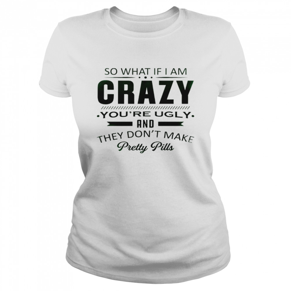 So what if i am crazy you’re ugly and they don’t make pretty pills shirt Classic Women's T-shirt