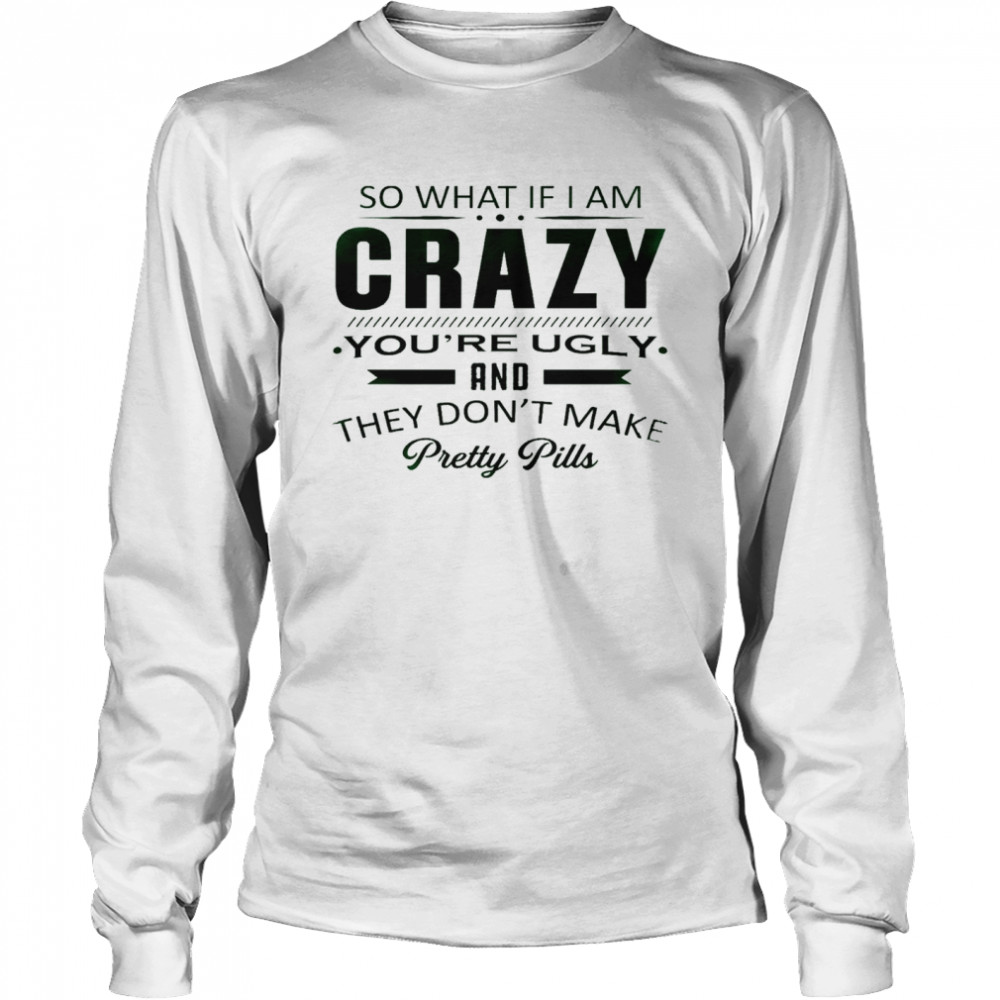 So what if i am crazy you’re ugly and they don’t make pretty pills shirt Long Sleeved T-shirt