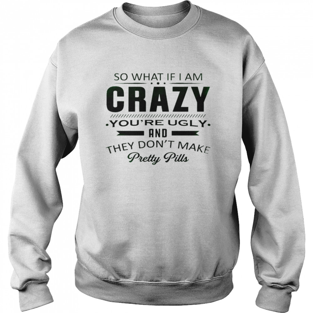 So what if i am crazy you’re ugly and they don’t make pretty pills shirt Unisex Sweatshirt