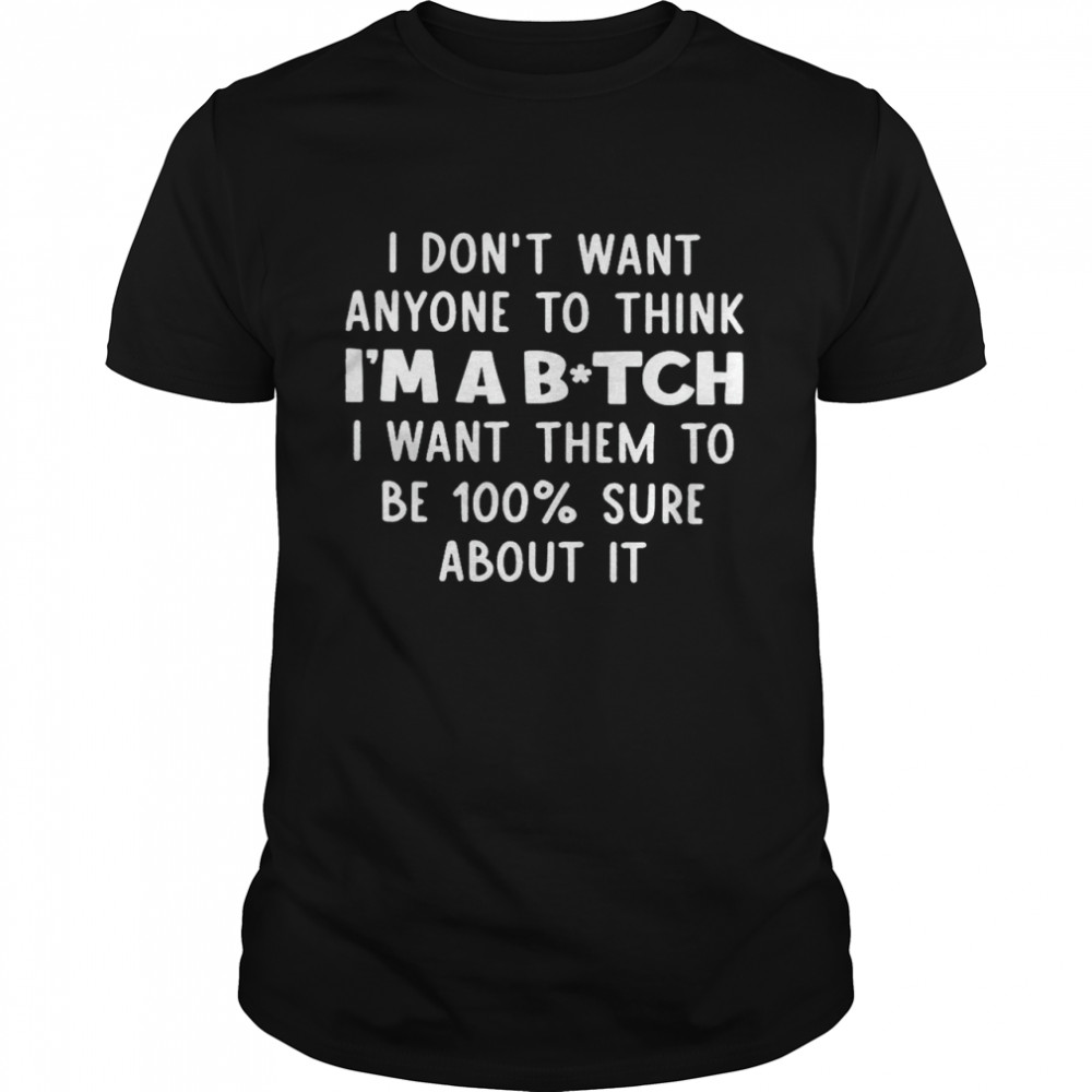 I Don’t Want Anyone To Think I’m A Bitch I Want Them To Be 100% Sure About It Shirt