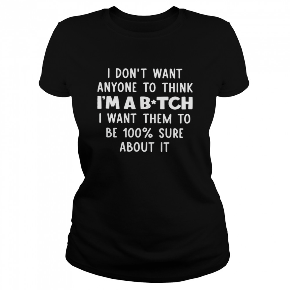 I Don’t Want Anyone To Think I’m A Bitch I Want Them To Be 100% Sure About It  Classic Women's T-shirt