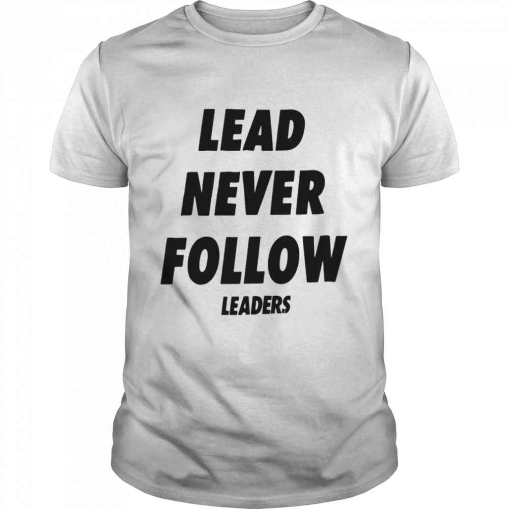 Lead never follow leaders shirts