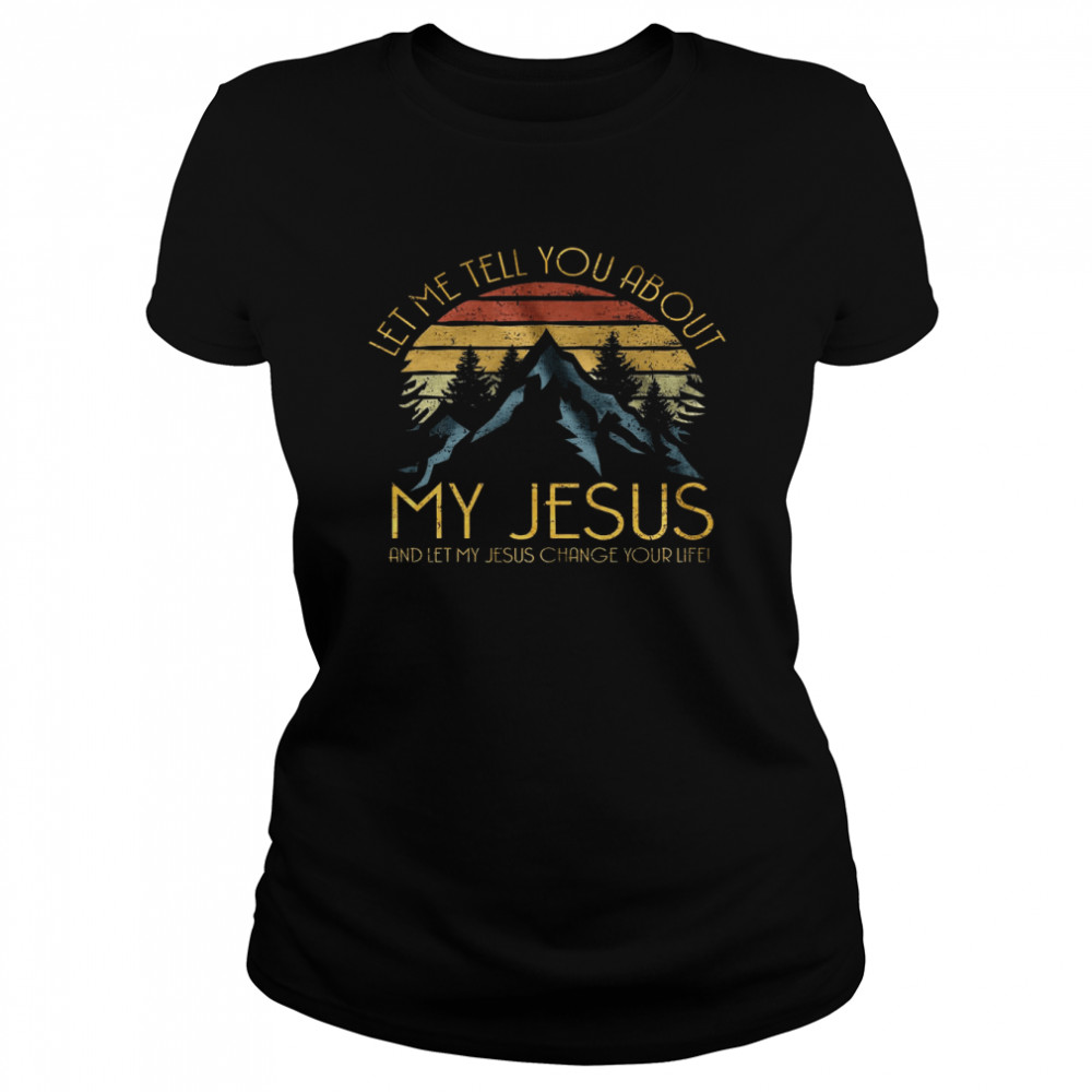 Let Me Tell You About Me Jesus And Let My Jesus Change Your Life  Classic Women's T-shirt