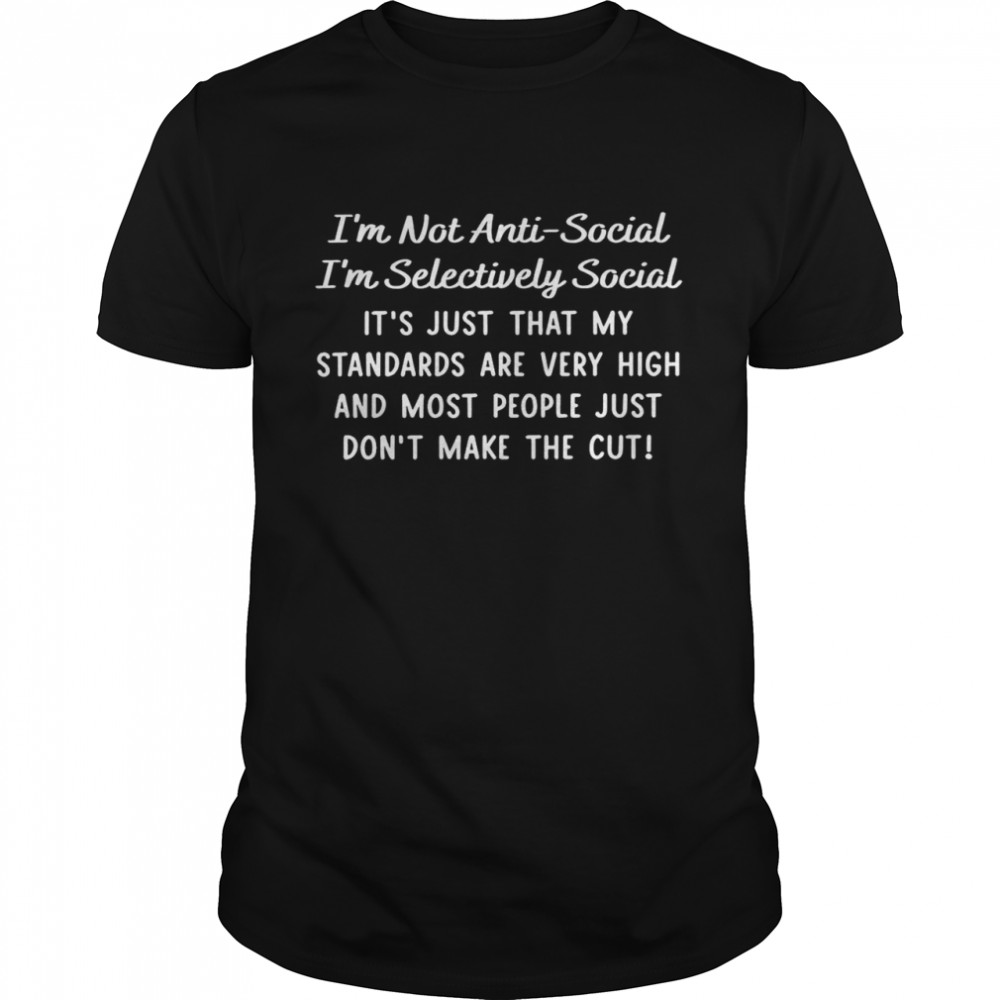 Is’m not anti social is’m selectively social its’s just that my standards are very high shirts