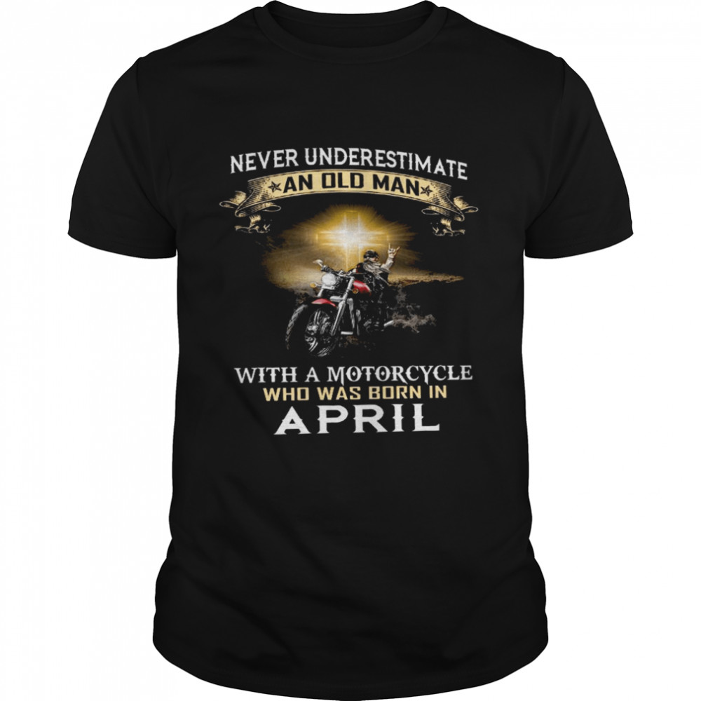 Never underestimate an old man with a motorcycle who was born in april shirts