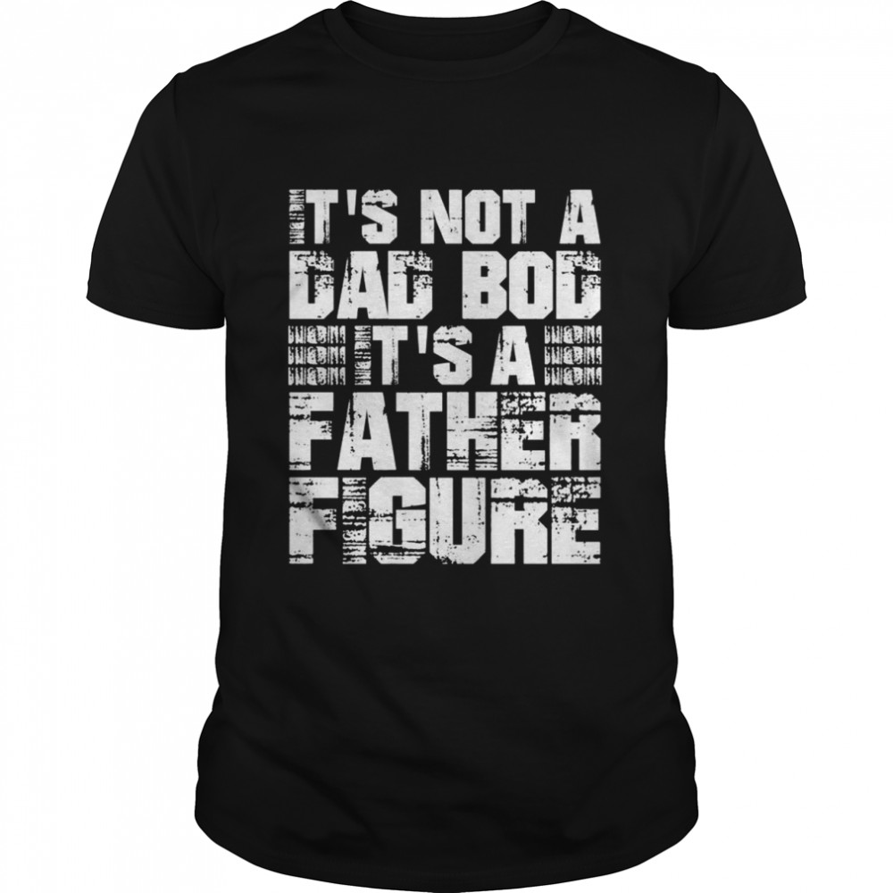It’s Not A Dad Bod It’s A Father Figure Fathers Day Shirt