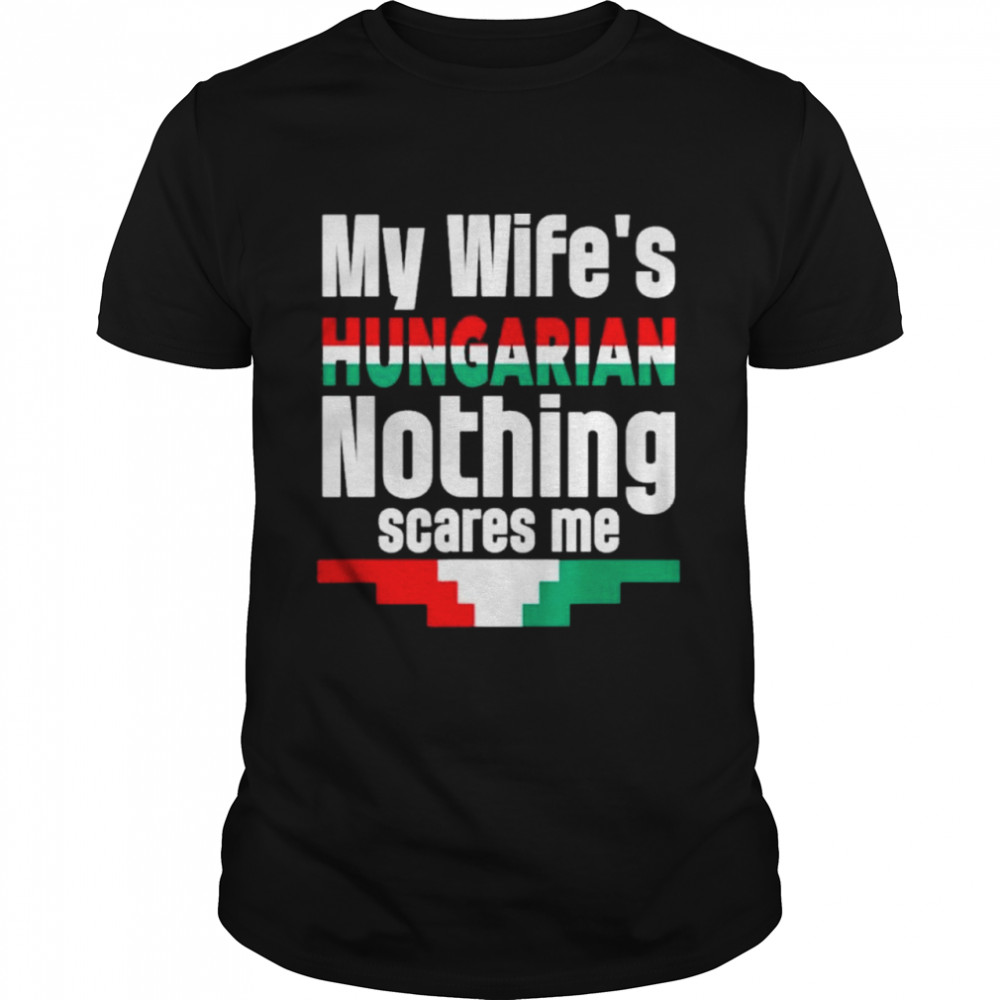 My Wife Is Hungarian Nothing Scares Me shirts
