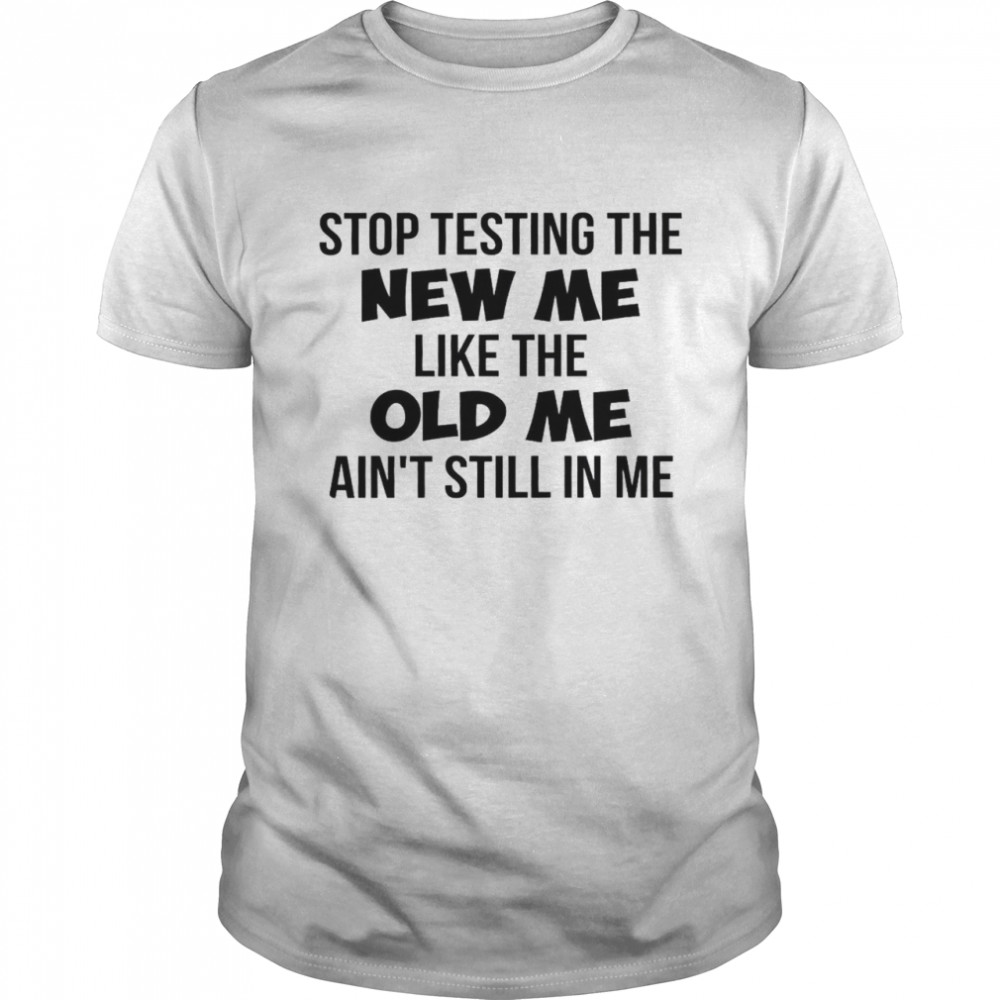 Stop Testing The New Me Like The Old Me Ain’t Still In Me Classic Men's T-shirt