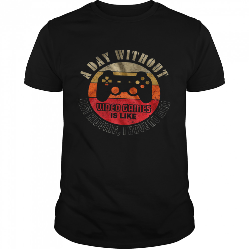 A Day Without Video Games Is Like Just Kidding I Have No Idea Classic Men's T-shirt