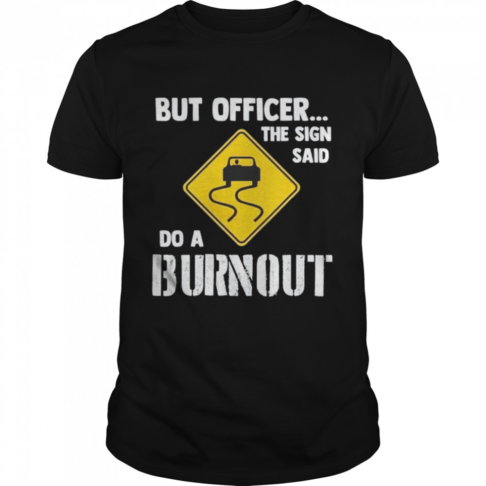 but officer the sign said do a burnout shirts