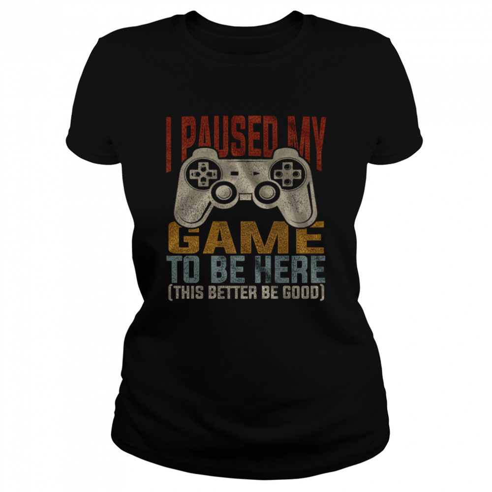 I Paused My Game To Be Here This Better Be Good  Classic Women's T-shirt