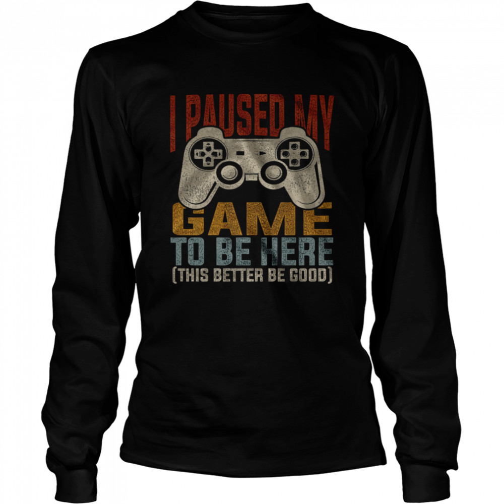 I Paused My Game To Be Here This Better Be Good  Long Sleeved T-shirt