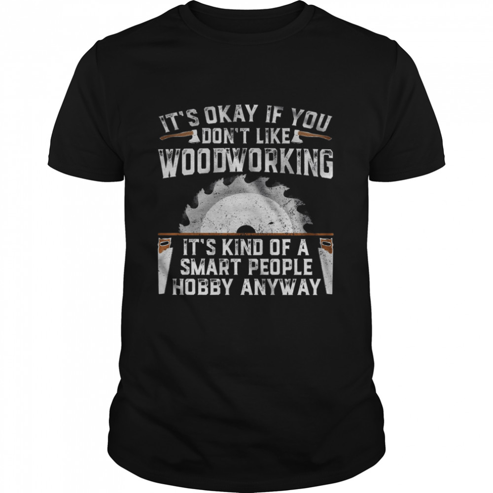 It’s Okay If You Don’t Like Woodworking It’s Kind Of A Smart People Hobby Anyway Shirt