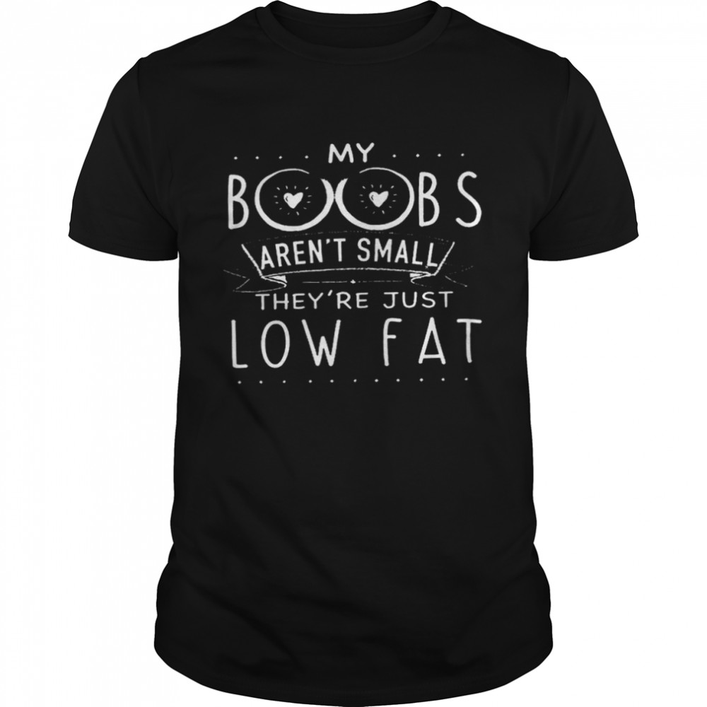 My boobs arens’t small theys’re just low fat shirts