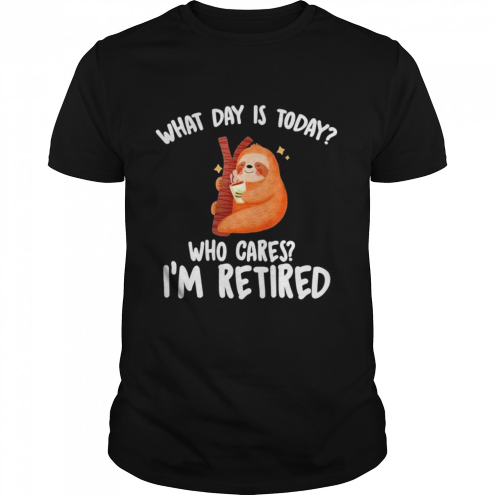 What Day Is Today Who Cares Im Retired shirts