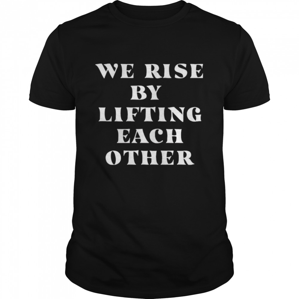 We rise by lifting each other shirts