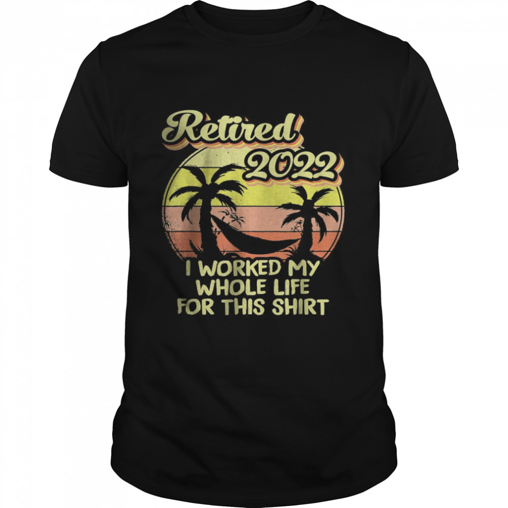 Retired 2022 I Worked My Whole Life For This Shirts