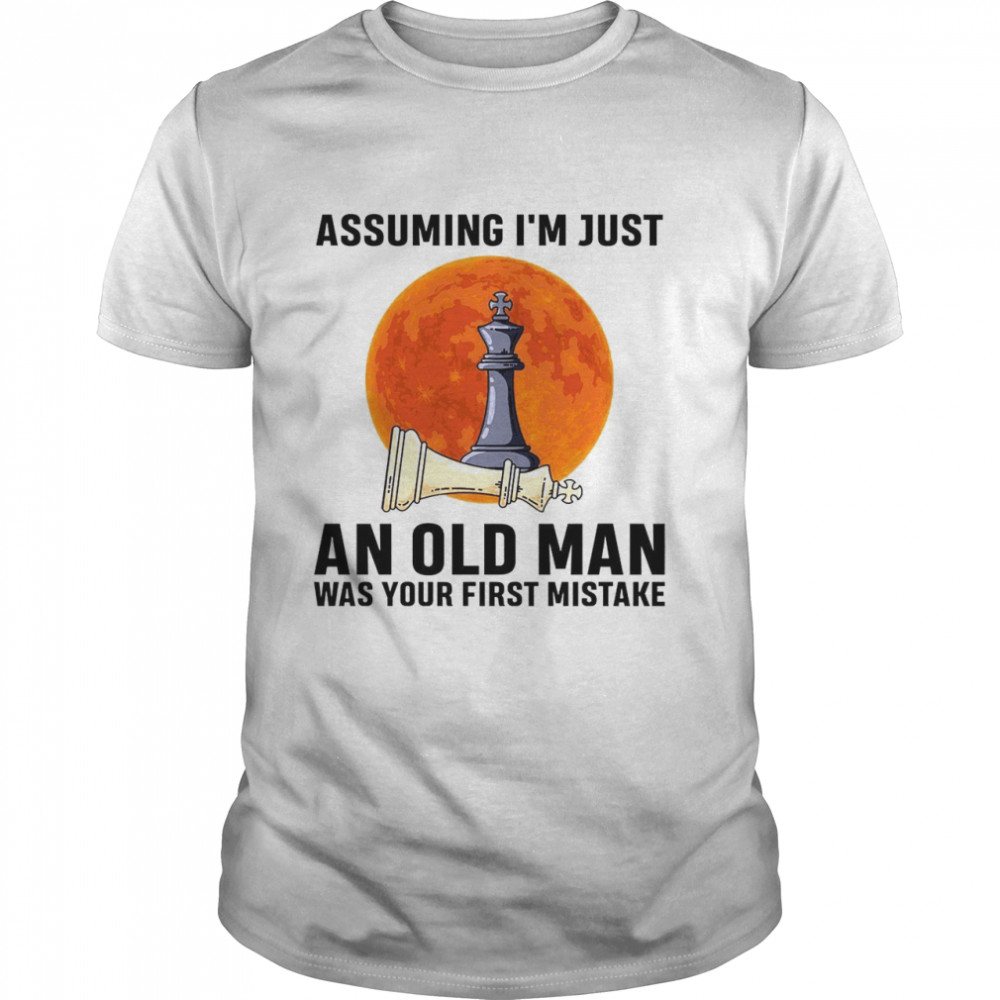 Assuming is’m just an old man was your first mistake shirts